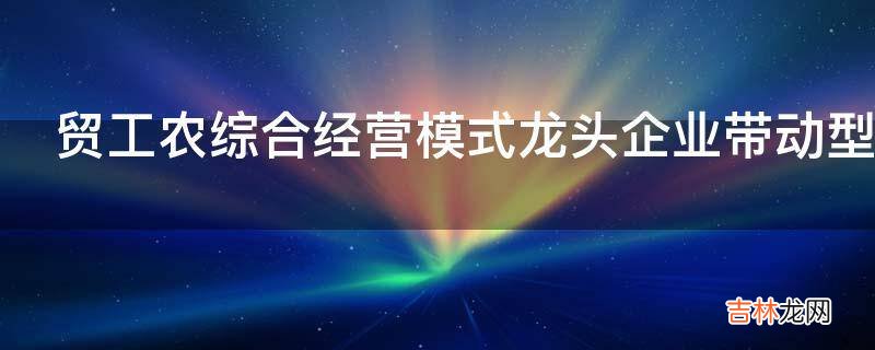 贸工农综合经营模式龙头企业带动型是怎样的?