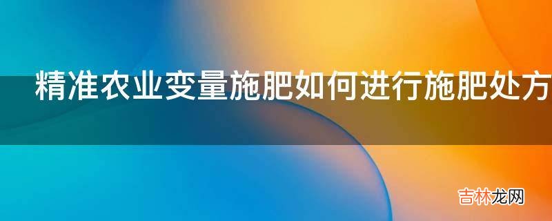 精准农业变量施肥如何进行施肥处方图制定?