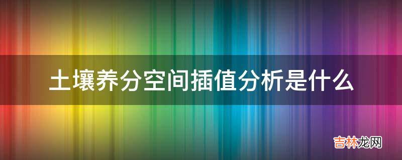 土壤养分空间插值分析是什么?