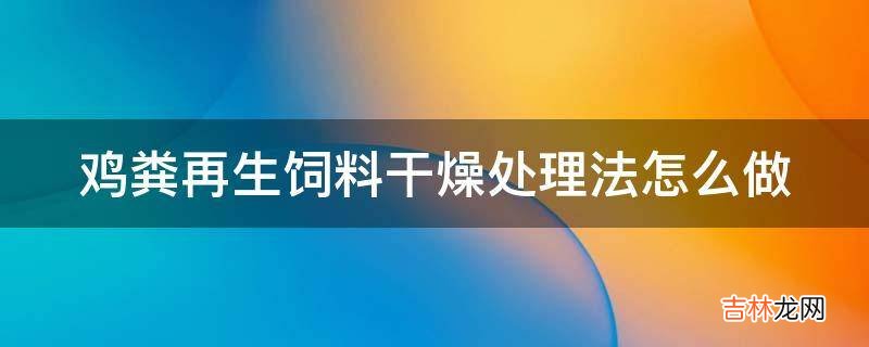 鸡粪再生饲料干燥处理法怎么做?