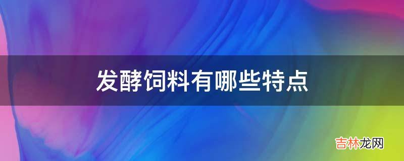 发酵饲料有哪些特点?