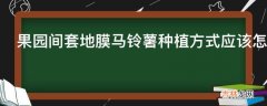 果园间套地膜马铃薯种植方式应该怎么做?