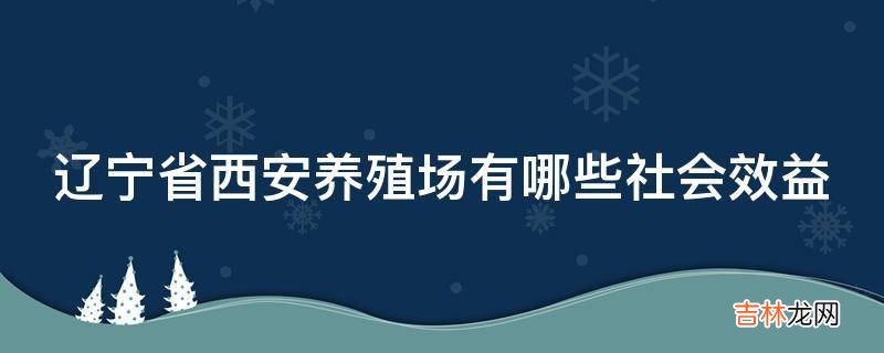 辽宁省西安养殖场有哪些社会效益?