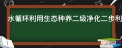 水循环利用生态种养二级净化二步利用是怎样的?