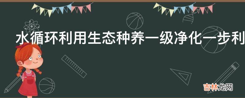 水循环利用生态种养一级净化一步利用是怎样的?