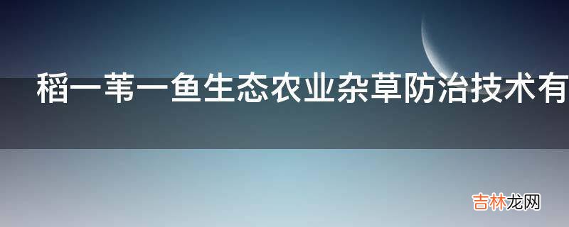 稻一苇一鱼生态农业杂草防治技术有什么重要性?