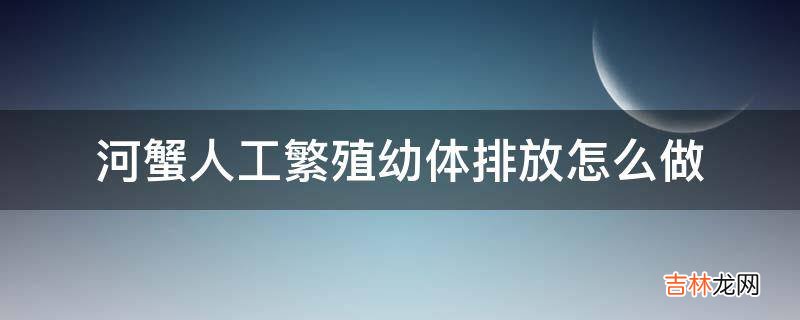 河蟹人工繁殖幼体排放怎么做?