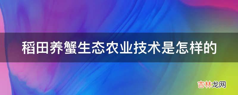 稻田养蟹生态农业技术是怎样的?