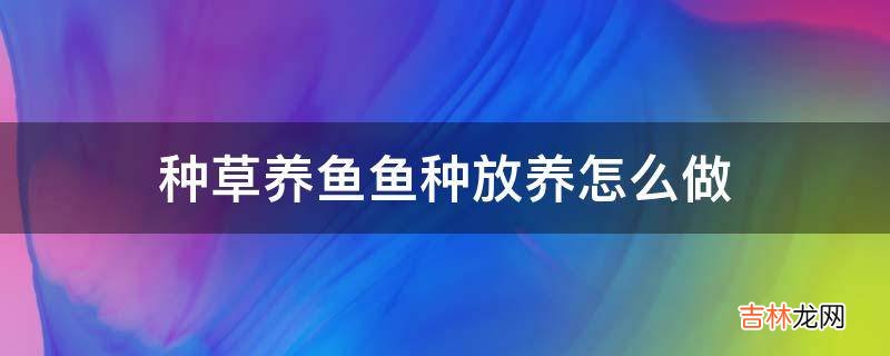 种草养鱼鱼种放养怎么做?