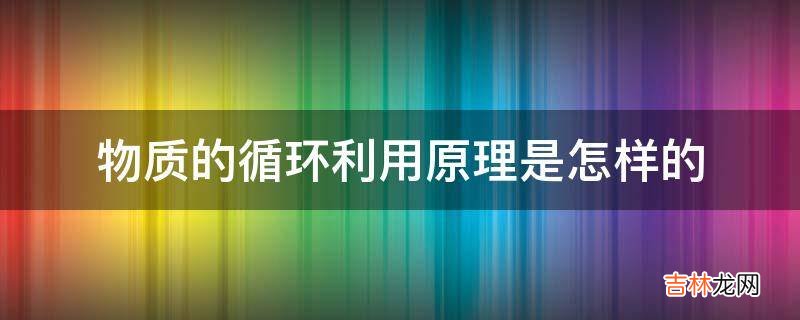 物质的循环利用原理是怎样的?