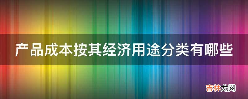 产品成本按其经济用途分类有哪些?