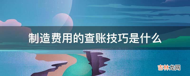 制造费用的查账技巧是什么?