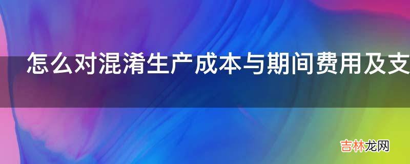 怎么对混淆生产成本与期间费用及支出的界限查账?