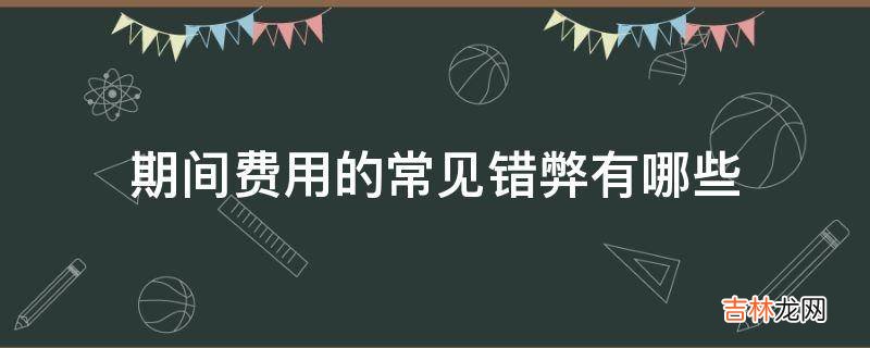 期间费用的常见错弊有哪些?