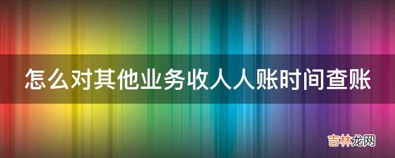 怎么对其他业务收人人账时间查账?