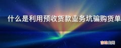 什么是利用预收货款业务坑骗购货单位或消费者?