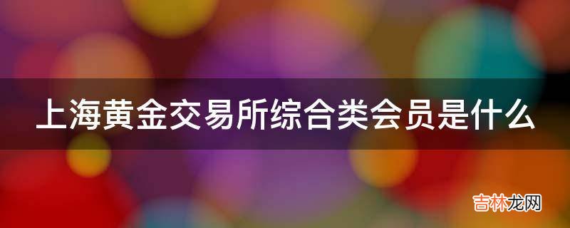 上海黄金交易所综合类会员是什么?