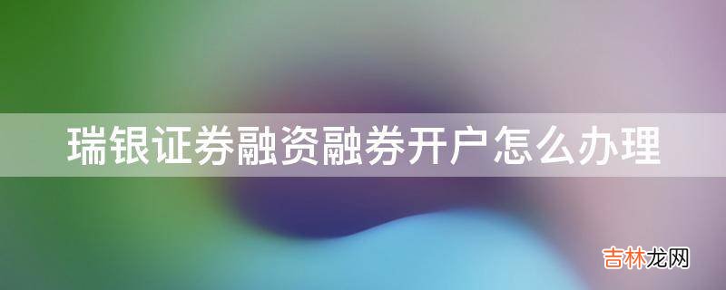 瑞银证券融资融券开户怎么办理?