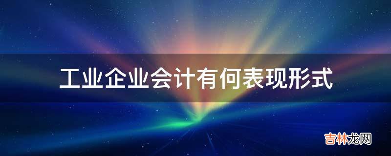 工业企业会计有何表现形式?