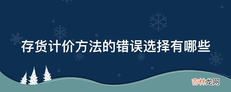 存货计价方法的错误选择有哪些?