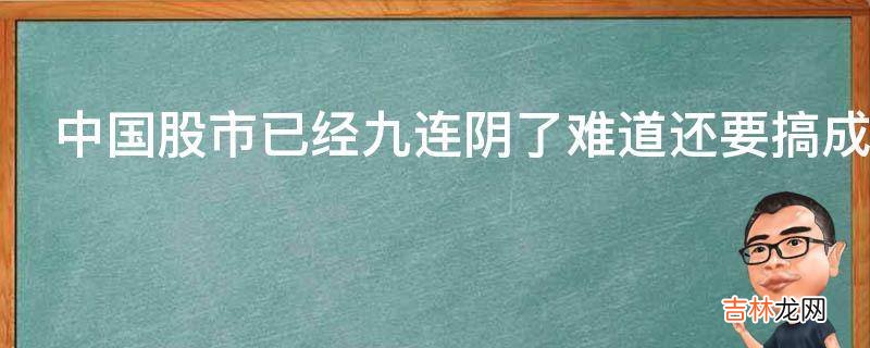 中国股市已经九连阴了难道还要搞成10多连阴为什么会这样?