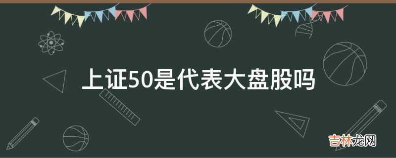 上证50是代表大盘股吗?