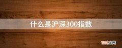 什么是沪深300指数?