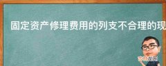 固定资产修理费用的列支不合理的现象有哪些?