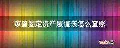 审查固定资产原值该怎么查账?