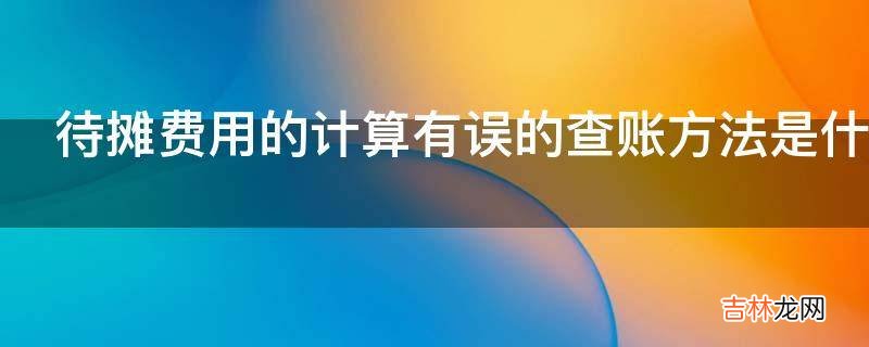 待摊费用的计算有误的查账方法是什么?