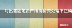 对出售固定资产所得价款处理不正确处理方法是什么?