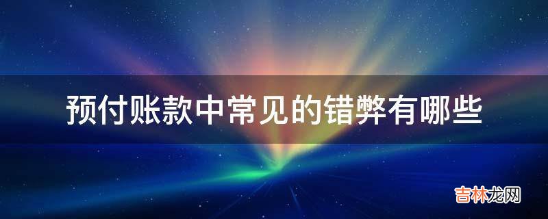 预付账款中常见的错弊有哪些?