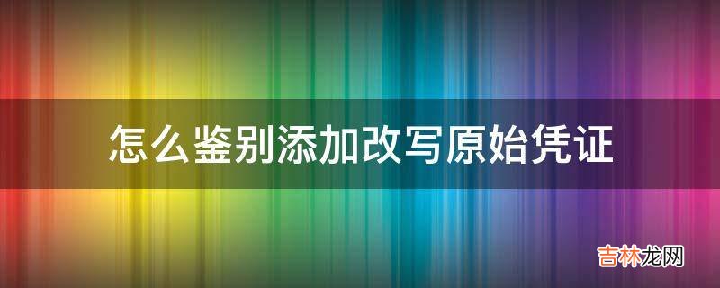 怎么鉴别添加改写原始凭证?