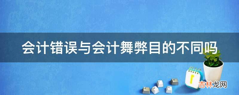 会计错误与会计舞弊目的不同吗?