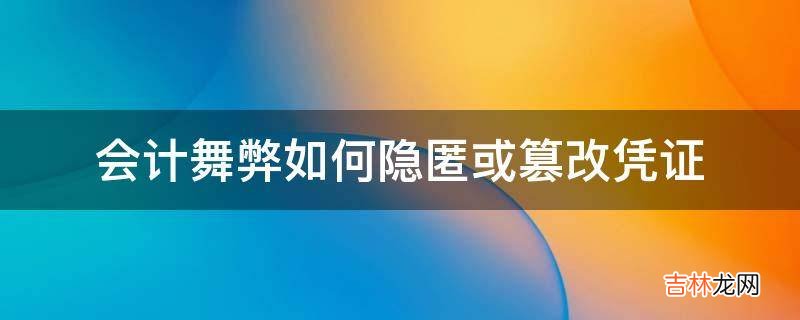 会计舞弊如何隐匿或篡改凭证?