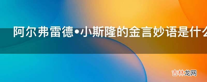 阿尔弗雷德?小斯隆的金言妙语是什么?