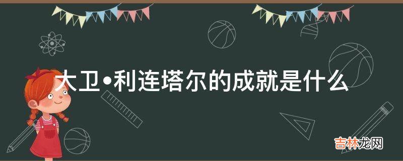 大卫?利连塔尔的成就是什么?