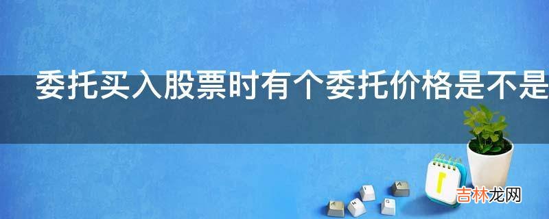 委托买入股票时有个委托价格是不是股价到那个委托价格是才成交?