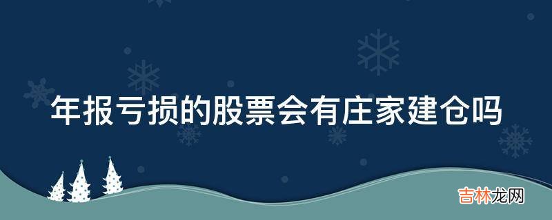 年报亏损的股票会有庄家建仓吗?