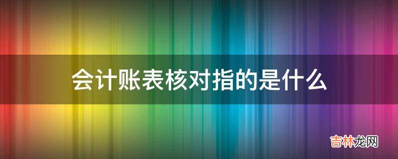 会计账表核对指的是什么?