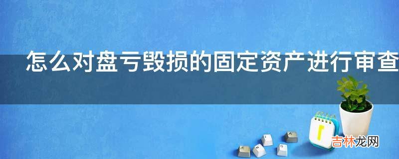 怎么对盘亏毁损的固定资产进行审查?