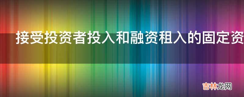 接受投资者投入和融资租入的固定资产的做账有什么技巧?