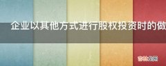 企业以其他方式进行股权投资时的做账有什么技巧?