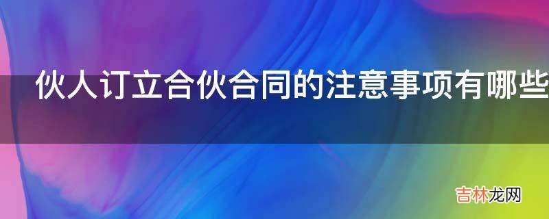 伙人订立合伙合同的注意事项有哪些?