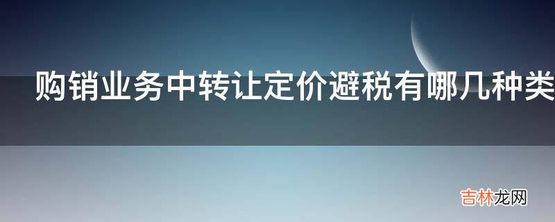 购销业务中转让定价避税有哪几种类型?