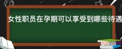 女性职员在孕期可以享受到哪些待遇?