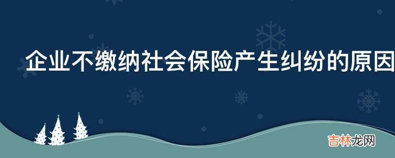 企业不缴纳社会保险产生纠纷的原因有哪些呢?