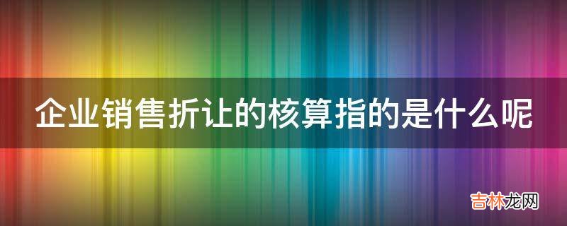 企业销售折让的核算指的是什么呢?