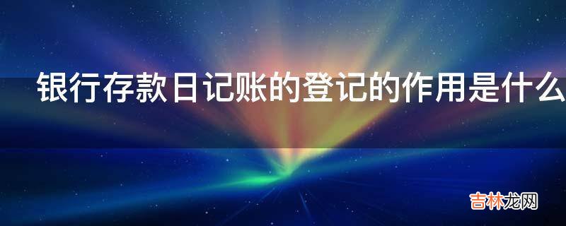 银行存款日记账的登记的作用是什么?