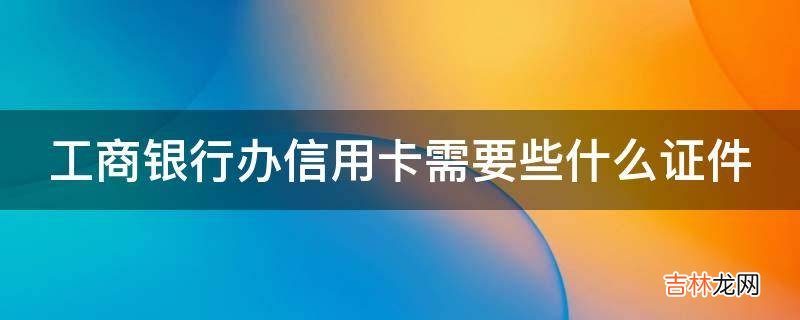 工商银行办信用卡需要些什么证件?